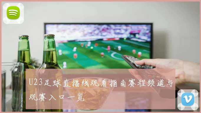 U23足球直播线观看指南赛程频道与观赛入口一览