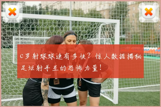 c罗射球球速有多快？惊人数据揭秘足坛射手王的恐怖力量！