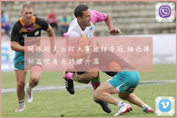 阿根廷美洲杯决赛逆转夺冠 梅西捧杯后续看点持续升温