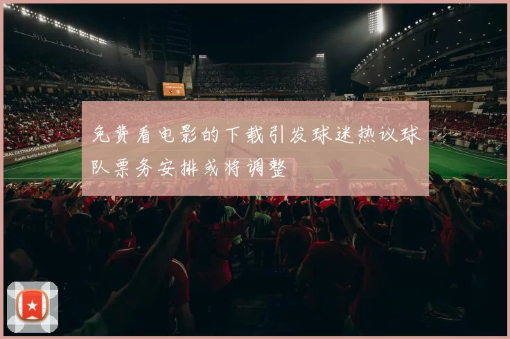 免费看电影的下载引发球迷热议球队票务安排或将调整