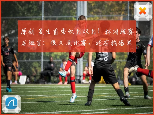 原创 复出首秀仅打双打!林诗栋赛后坦言:很久没比赛,还在找感觉,现在状况越来越好