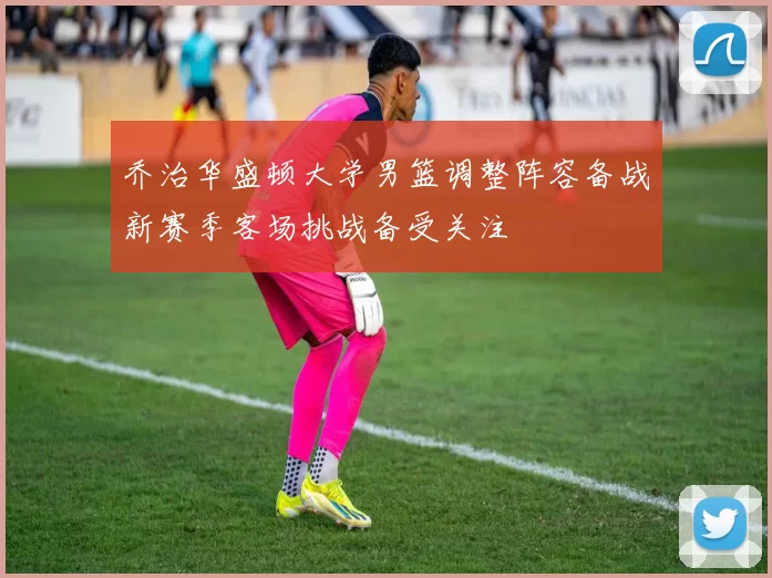 乔治华盛顿大学男篮调整阵容备战新赛季客场挑战备受关注