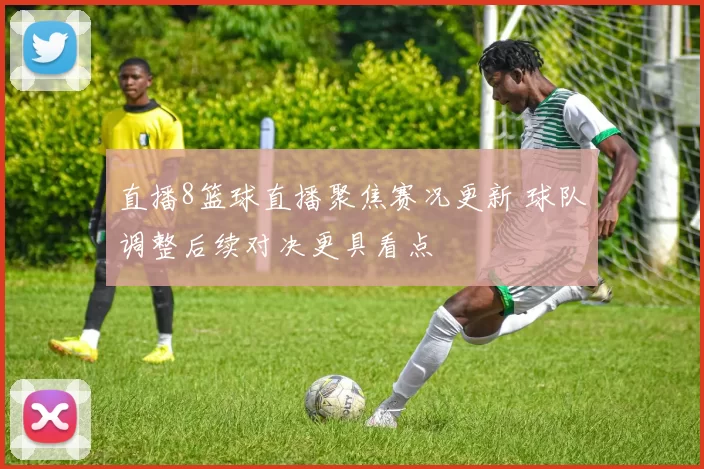 直播8篮球直播聚焦赛况更新 球队调整后续对决更具看点