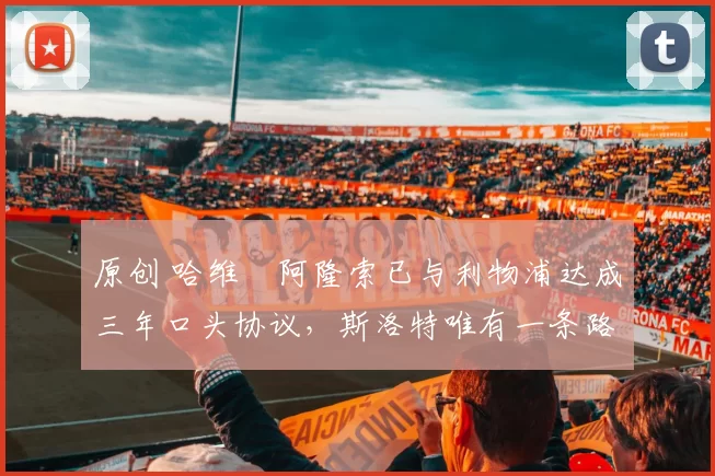 原创 哈维・阿隆索已与利物浦达成三年口头协议，斯洛特唯有一条路可 “翻盘”