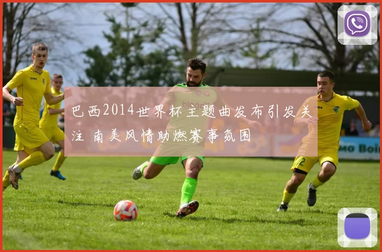 巴西2014世界杯主题曲发布引发关注 南美风情助燃赛事氛围