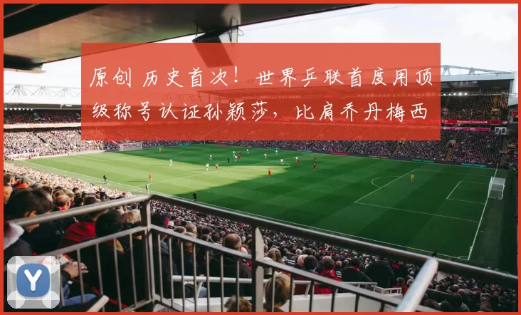 原创 历史首次！世界乒联首度用顶级称号认证孙颖莎，比肩乔丹梅西费德勒，19冠+不败战绩实至名归