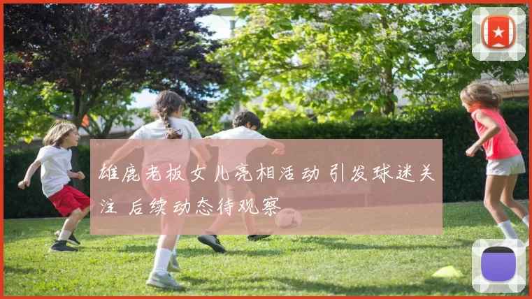 雄鹿老板女儿亮相活动 引发球迷关注 后续动态待观察