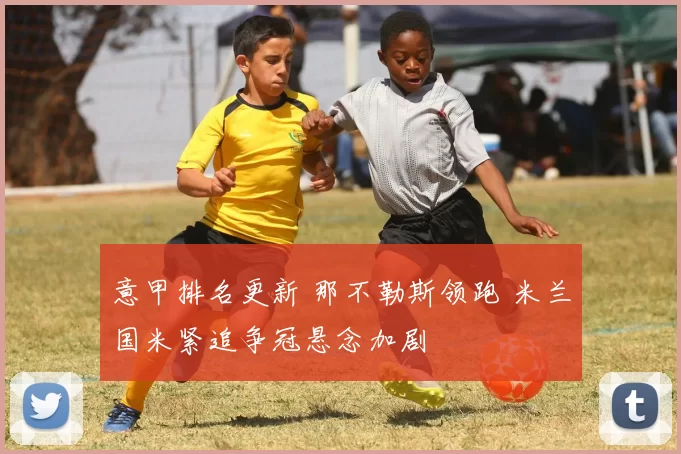 意甲排名更新 那不勒斯领跑 米兰国米紧追争冠悬念加剧