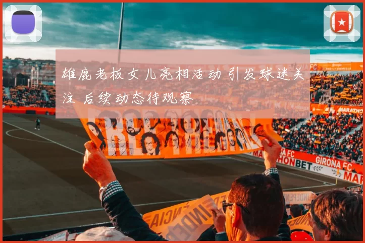 雄鹿老板女儿亮相活动 引发球迷关注 后续动态待观察