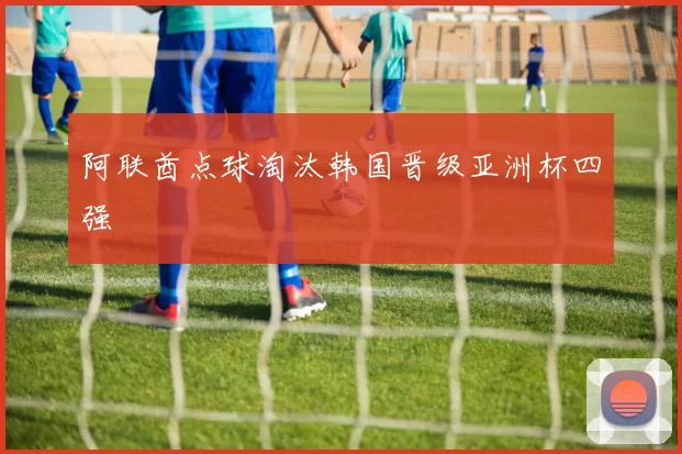 阿联酋点球淘汰韩国晋级亚洲杯四强