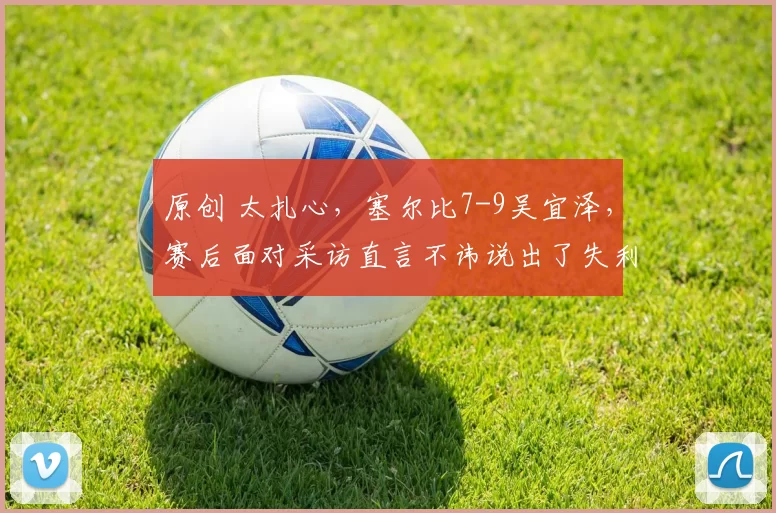 原创 太扎心，塞尔比7-9吴宜泽，赛后面对采访直言不讳说出了失利原因