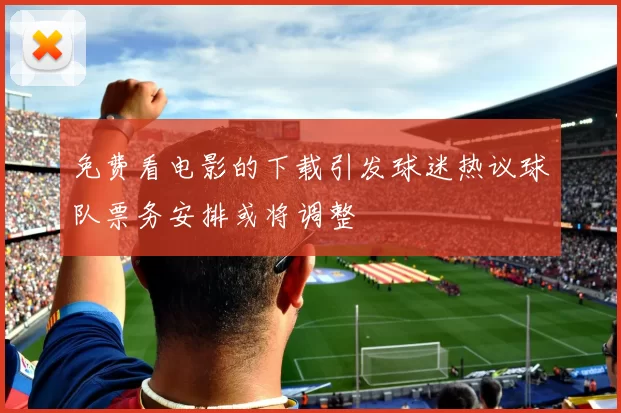 免费看电影的下载引发球迷热议球队票务安排或将调整