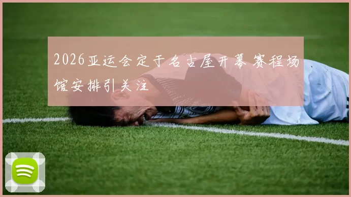 2026亚运会定于名古屋开幕 赛程场馆安排引关注