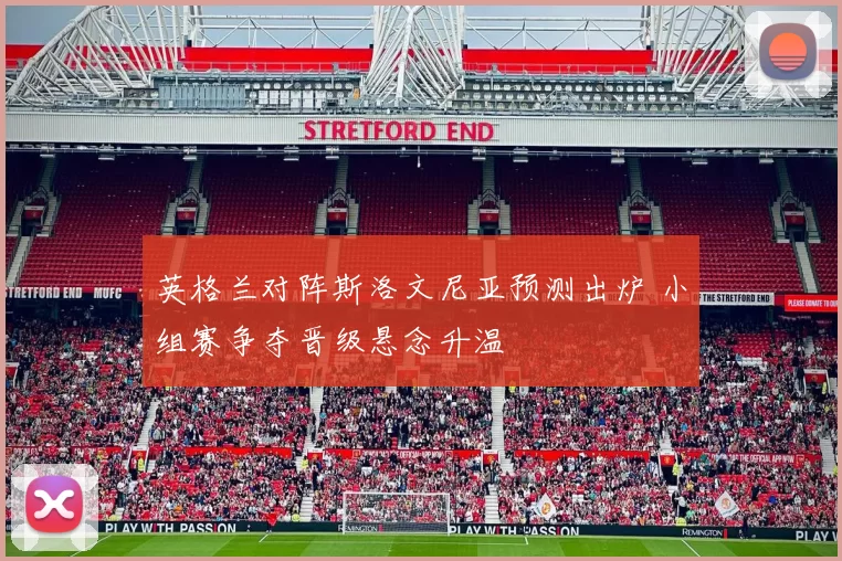 英格兰对阵斯洛文尼亚预测出炉 小组赛争夺晋级悬念升温