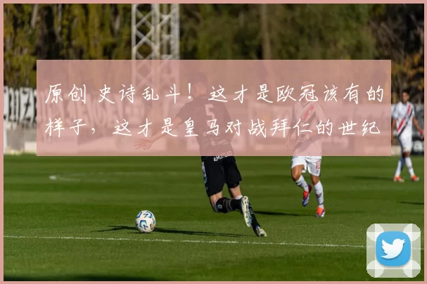 原创 史诗乱斗!这才是欧冠该有的样子,这才是皇马对战拜仁的世纪对决!