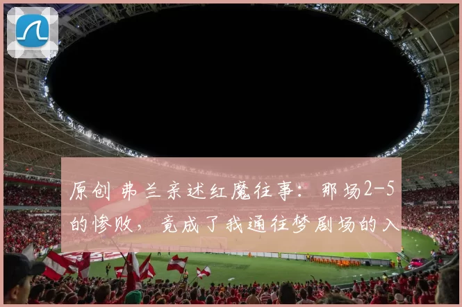原创 弗兰亲述红魔往事：那场2-5的惨败，竟成了我通往梦剧场的入场券