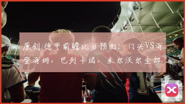 原创 德甲前瞻比分预测：门兴VS海登海姆，巴列卡诺，米尔沃尔全部拿下！