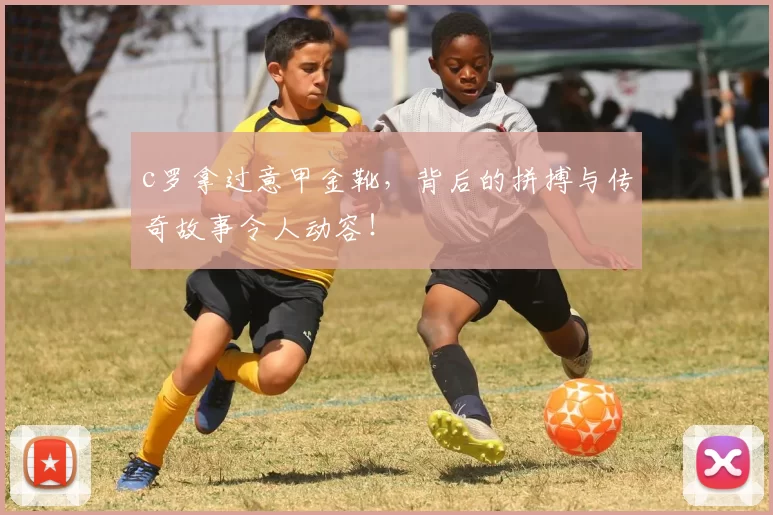 c罗拿过意甲金靴，背后的拼搏与传奇故事令人动容！