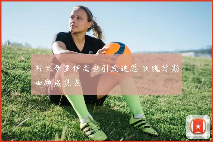 布兰登罗伊离世引发追思 玫瑰时期回顾成焦点