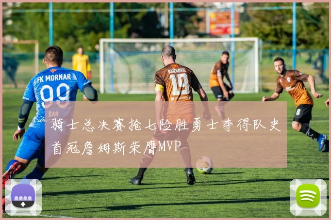 骑士总决赛抢七险胜勇士夺得队史首冠詹姆斯荣膺MVP