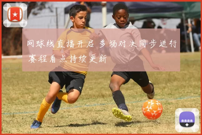 网球线直播开启 多场对决同步进行 赛程看点持续更新