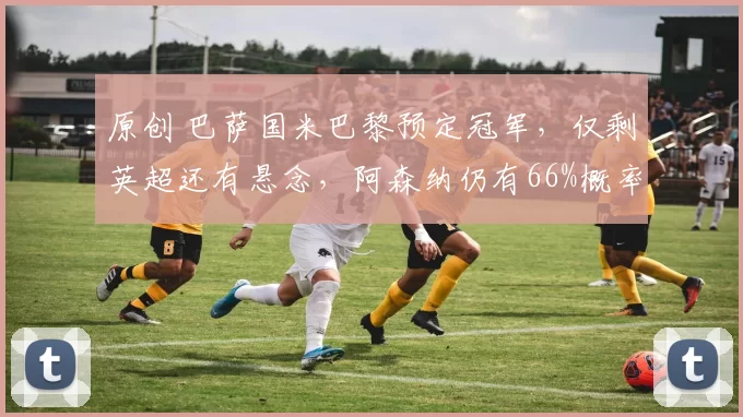 原创 巴萨国米巴黎预定冠军，仅剩英超还有悬念，阿森纳仍有66%概率夺冠