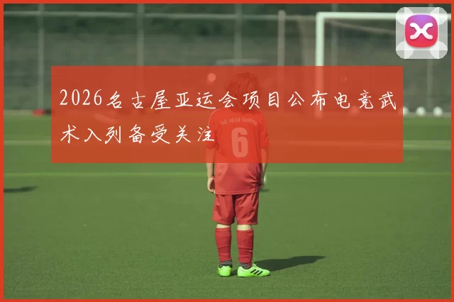 2026名古屋亚运会项目公布电竞武术入列备受关注