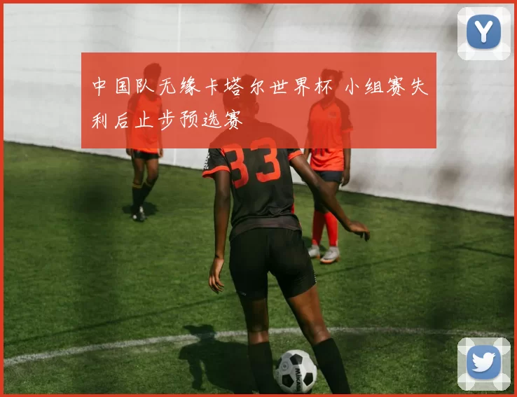 中国队无缘卡塔尔世界杯 小组赛失利后止步预选赛