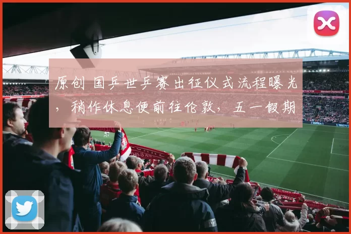 原创 国乒世乒赛出征仪式流程曝光，稍作休息便前往伦敦，五一假期间迎世乒赛首战