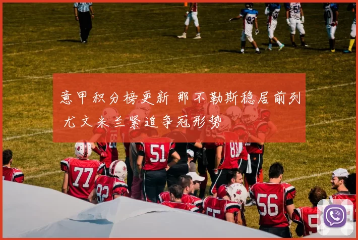 意甲积分榜更新 那不勒斯稳居前列 尤文米兰紧追争冠形势