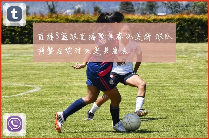 直播8篮球直播聚焦赛况更新 球队调整后续对决更具看点