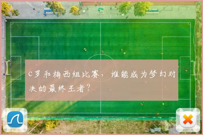 c罗和梅西组比赛，谁能成为梦幻对决的最终王者？