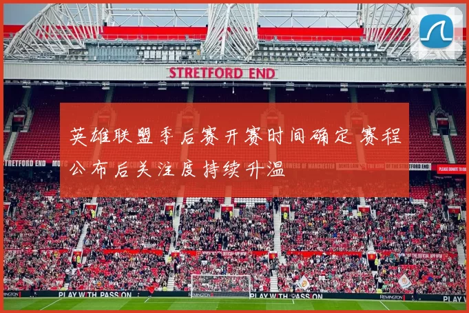 英雄联盟季后赛开赛时间确定 赛程公布后关注度持续升温